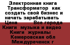 Электронная книга «Трансформатор» как создать свой бизнес и начать зарабатывать › Цена ­ 100 - Все города Книги, музыка и видео » Книги, журналы   . Кемеровская обл.,Междуреченск г.